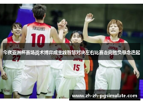 今夜亚洲杯赛场战术博弈成主线智慧对决左右比赛走向胜负悬念迭起