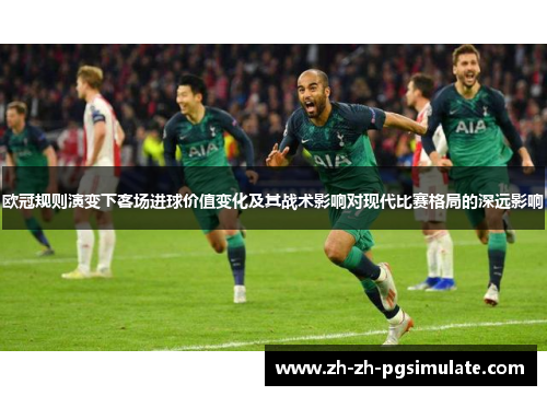 欧冠规则演变下客场进球价值变化及其战术影响对现代比赛格局的深远影响 欧冠规则演变下客场进球价值变化及其战术影响对现代比赛格局的深远影响