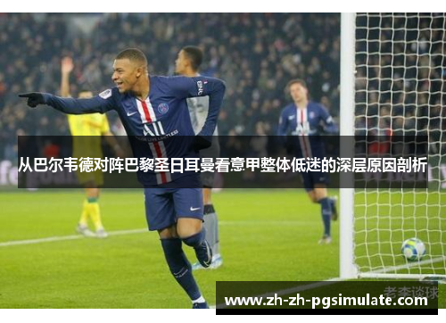 从巴尔韦德对阵巴黎圣日耳曼看意甲整体低迷的深层原因剖析