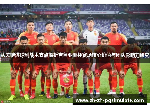 从关键进球到战术支点解析吉鲁亚洲杯赛场核心价值与团队影响力研究 从关键进球到战术支点解析吉鲁亚洲杯赛场核心价值与团队影响力研究