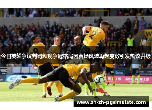 今日英超争议判罚频现争冠格局因赛场风波再起变数引发热议升级