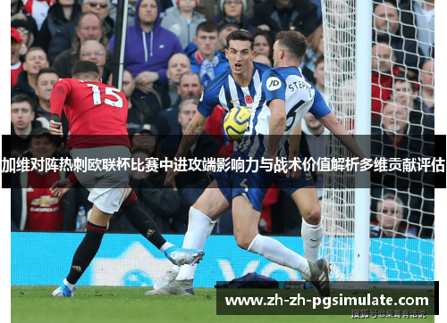 加维对阵热刺欧联杯比赛中进攻端影响力与战术价值解析多维贡献评估