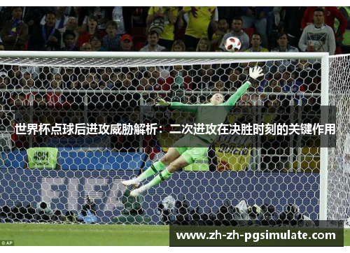 世界杯点球后进攻威胁解析：二次进攻在决胜时刻的关键作用