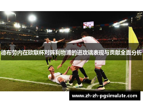 德布劳内在欧联杯对阵利物浦的进攻端表现与贡献全面分析 德布劳内在欧联杯对阵利物浦的进攻端表现与贡献全面分析