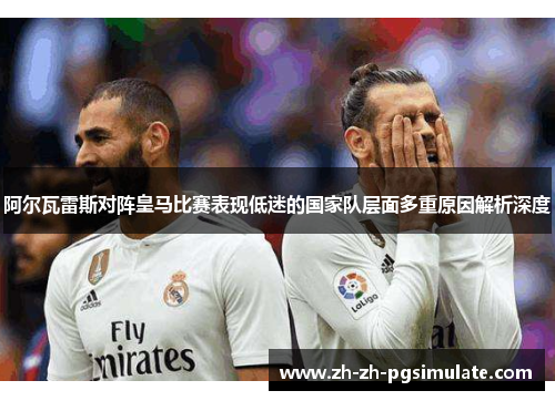 阿尔瓦雷斯对阵皇马比赛表现低迷的国家队层面多重原因解析深度
