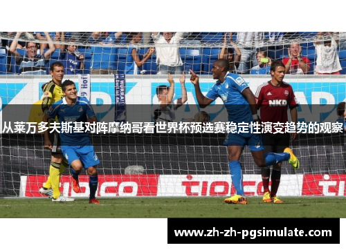 从莱万多夫斯基对阵摩纳哥看世界杯预选赛稳定性演变趋势的观察