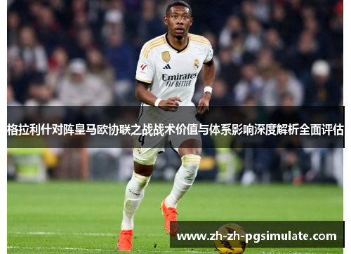 格拉利什对阵皇马欧协联之战战术价值与体系影响深度解析全面评估