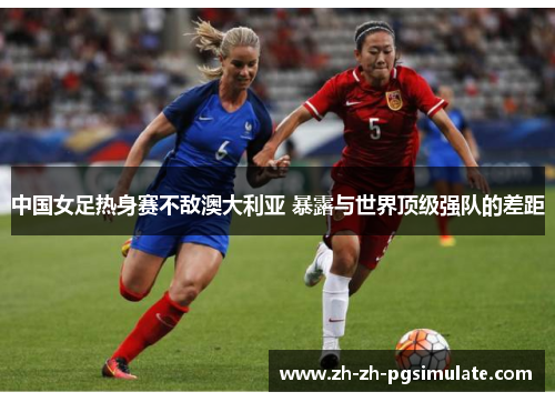 中国女足热身赛不敌澳大利亚 暴露与世界顶级强队的差距