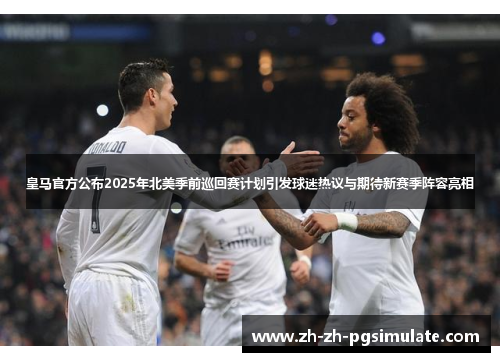 皇马官方公布2025年北美季前巡回赛计划引发球迷热议与期待新赛季阵容亮相