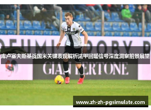 库卢塞夫斯基战国米关键表现解析法甲回暖信号深度洞察前景展望
