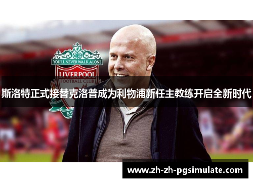 斯洛特正式接替克洛普成为利物浦新任主教练开启全新时代