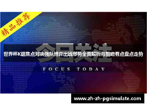 世界杯K组焦点对决强队博弈出线形势全面解析与前瞻看点盘点走势 世界杯K组焦点对决强队博弈出线形势全面解析与前瞻看点盘点走势