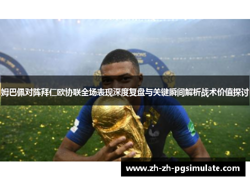 姆巴佩对阵拜仁欧协联全场表现深度复盘与关键瞬间解析战术价值探讨 姆巴佩对阵拜仁欧协联全场表现深度复盘与关键瞬间解析战术价值探讨