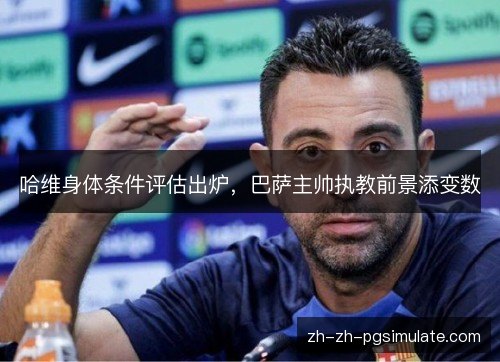 哈维身体条件评估出炉，巴萨主帅执教前景添变数